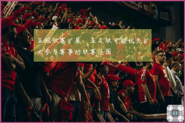 亚冠联赛扩展，亚足联可能优先扩大参与赛事的联赛范围