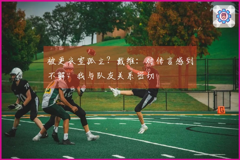 被更衣室孤立？戴维：对传言感到不解，我与队友关系密切