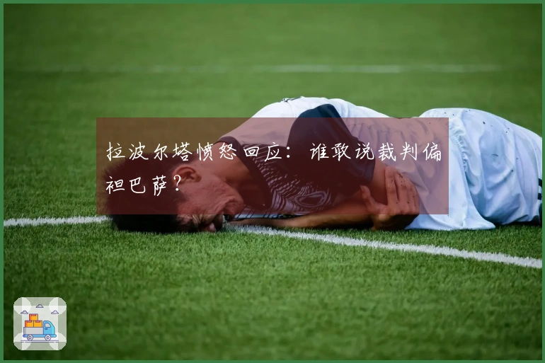 拉波尔塔愤怒回应：谁敢说裁判偏袒巴萨？