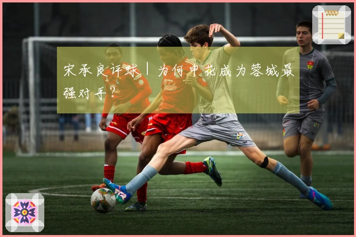 宋承良评球｜为何申花成为蓉城最强对手？