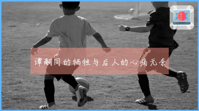 谭嗣同的牺牲与后人的心痛无奈