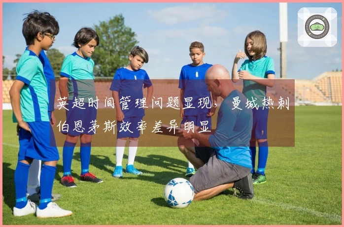 英超时间管理问题显现，曼城热刺伯恩茅斯效率差异明显