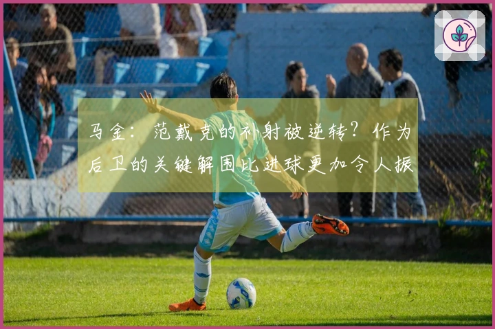 马金：范戴克的补射被逆转？作为后卫的关键解围比进球更加令人振奋