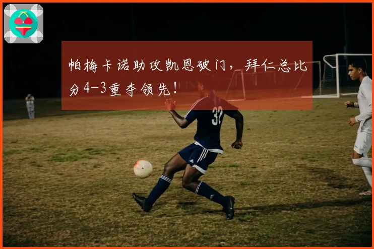 帕梅卡诺助攻凯恩破门，拜仁总比分4-3重夺领先！