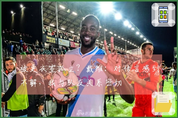 被更衣室孤立？戴维：对传言感到不解，我与队友关系密切